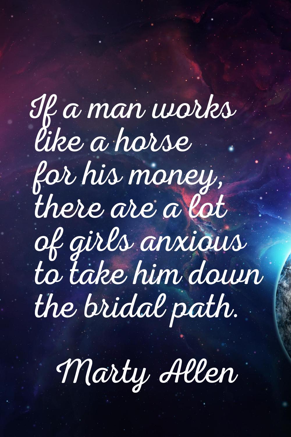 If a man works like a horse for his money, there are a lot of girls anxious to take him down the br