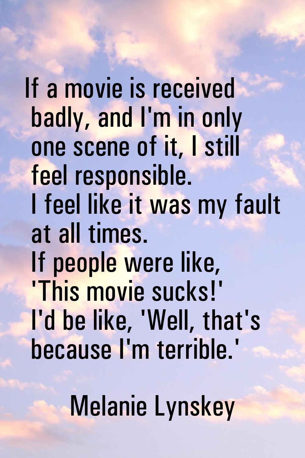 If a movie is received badly, and I'm in only one scene of it, I still feel responsible. I feel lik