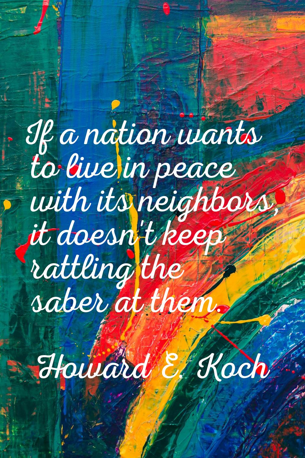 If a nation wants to live in peace with its neighbors, it doesn't keep rattling the saber at them.