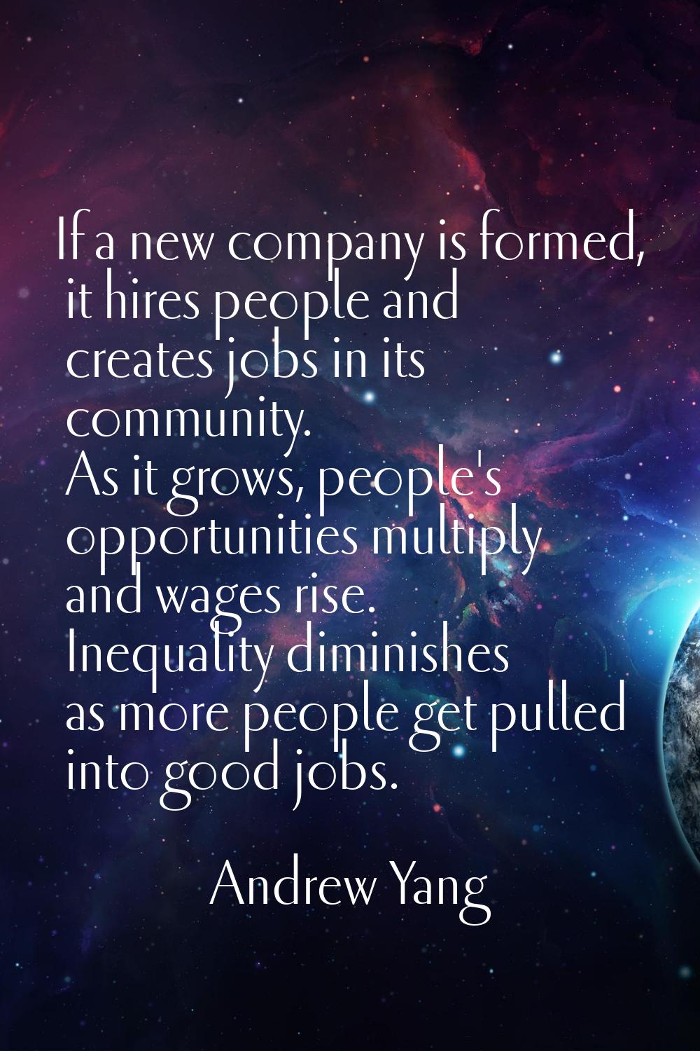 If a new company is formed, it hires people and creates jobs in its community. As it grows, people'