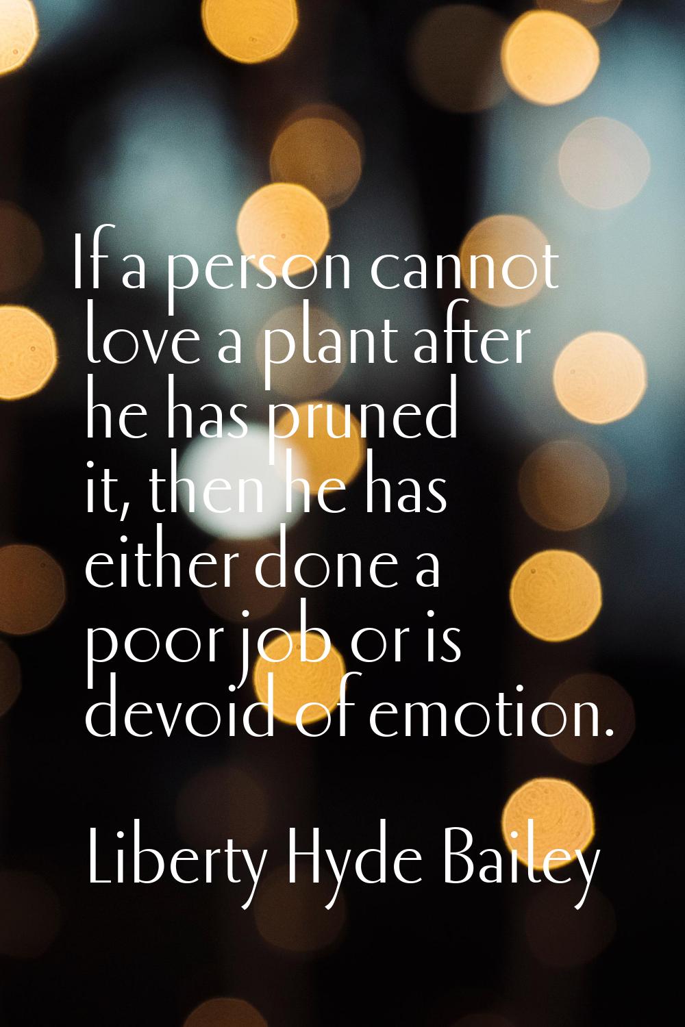 If a person cannot love a plant after he has pruned it, then he has either done a poor job or is de