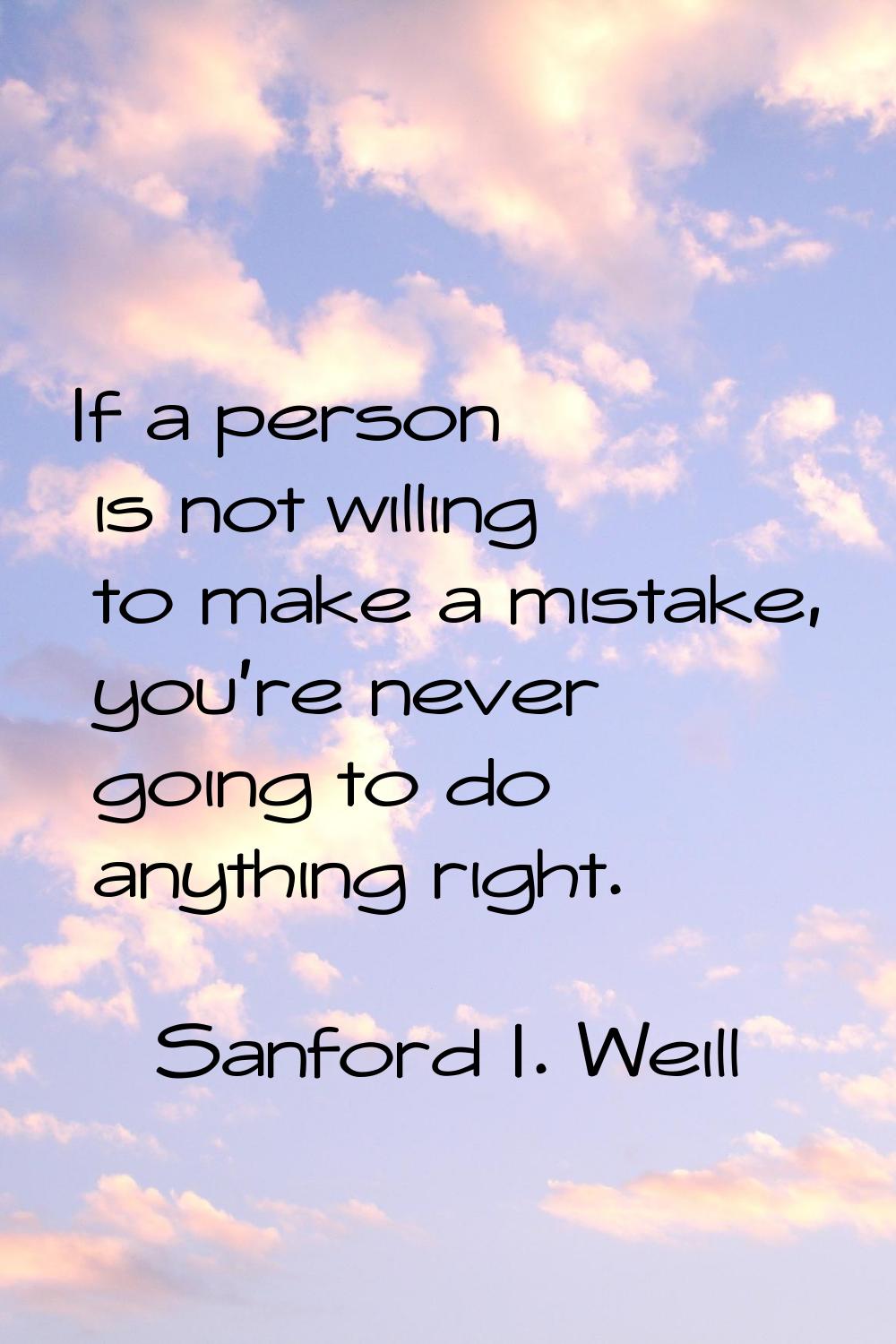 If a person is not willing to make a mistake, you're never going to do anything right.