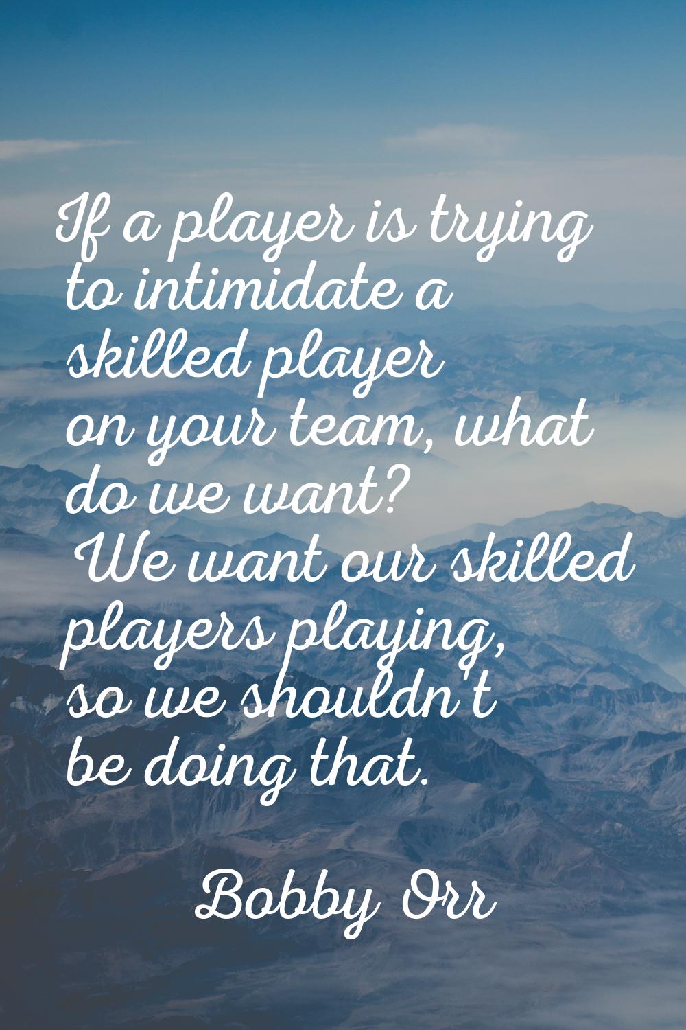 If a player is trying to intimidate a skilled player on your team, what do we want? We want our ski