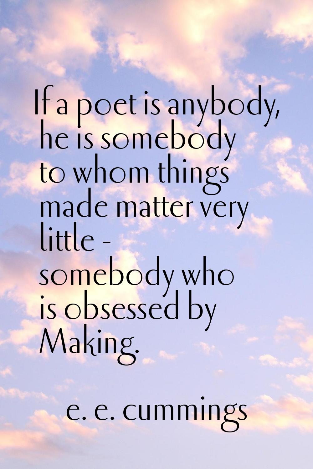 If a poet is anybody, he is somebody to whom things made matter very little - somebody who is obses