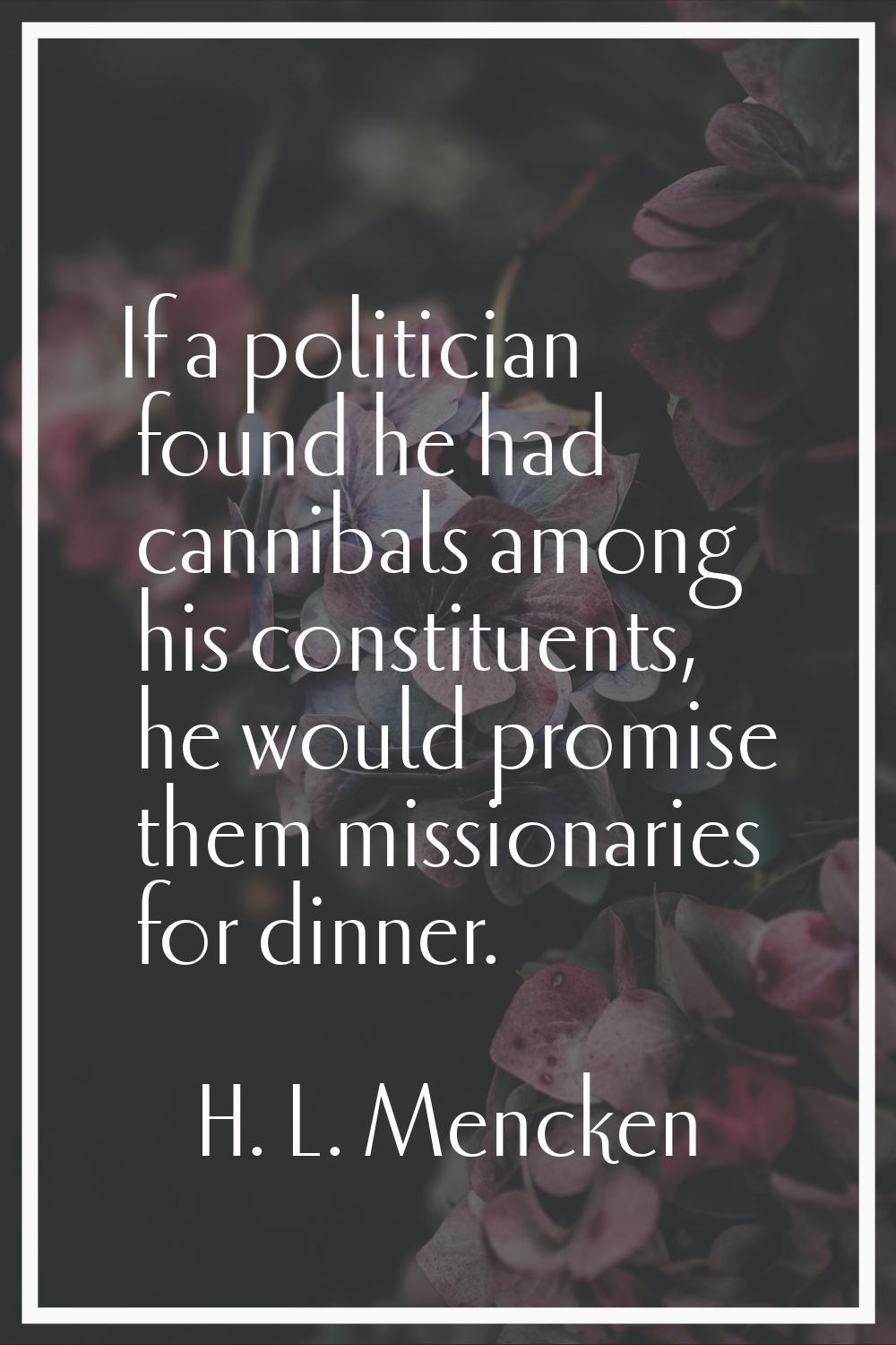 If a politician found he had cannibals among his constituents, he would promise them missionaries f