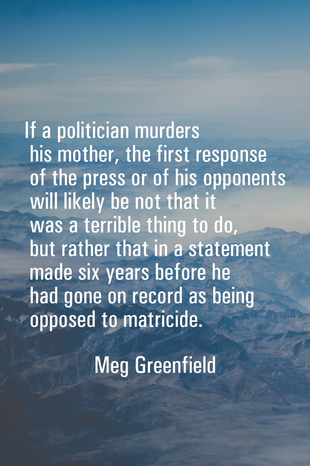 If a politician murders his mother, the first response of the press or of his opponents will likely