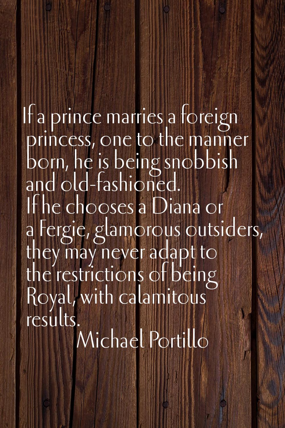 If a prince marries a foreign princess, one to the manner born, he is being snobbish and old-fashio