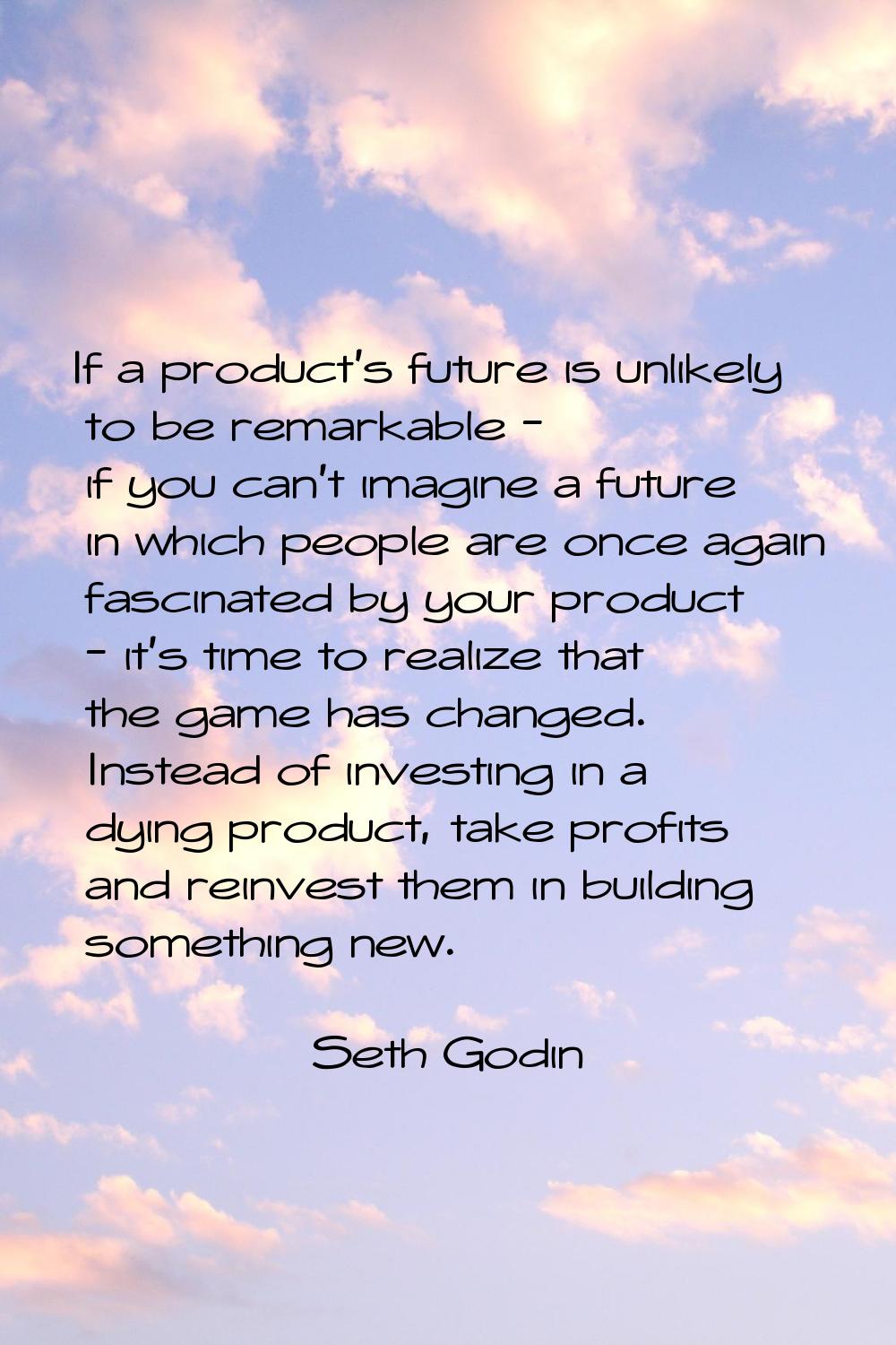 If a product's future is unlikely to be remarkable - if you can't imagine a future in which people 