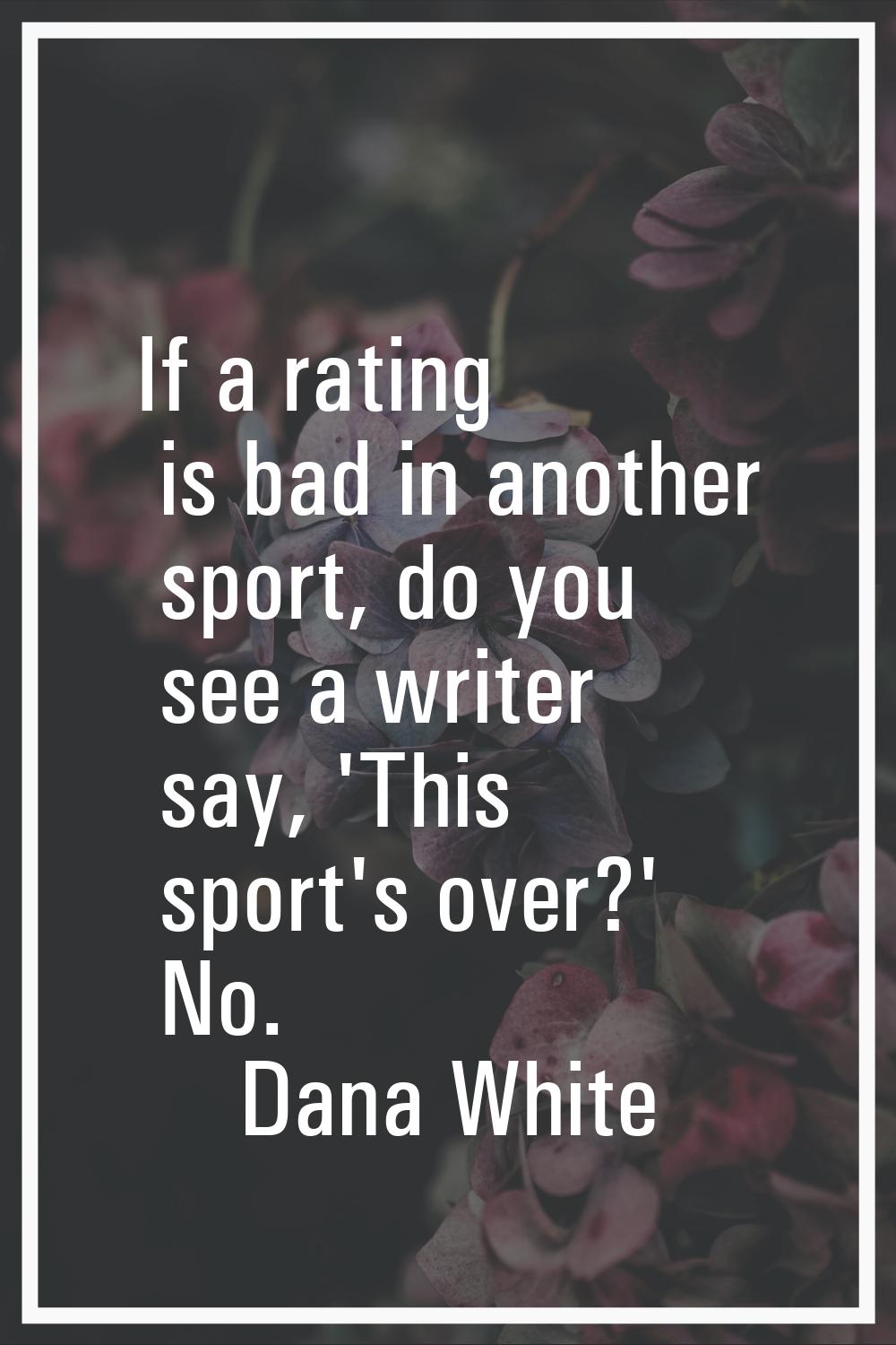 If a rating is bad in another sport, do you see a writer say, 'This sport's over?' No.