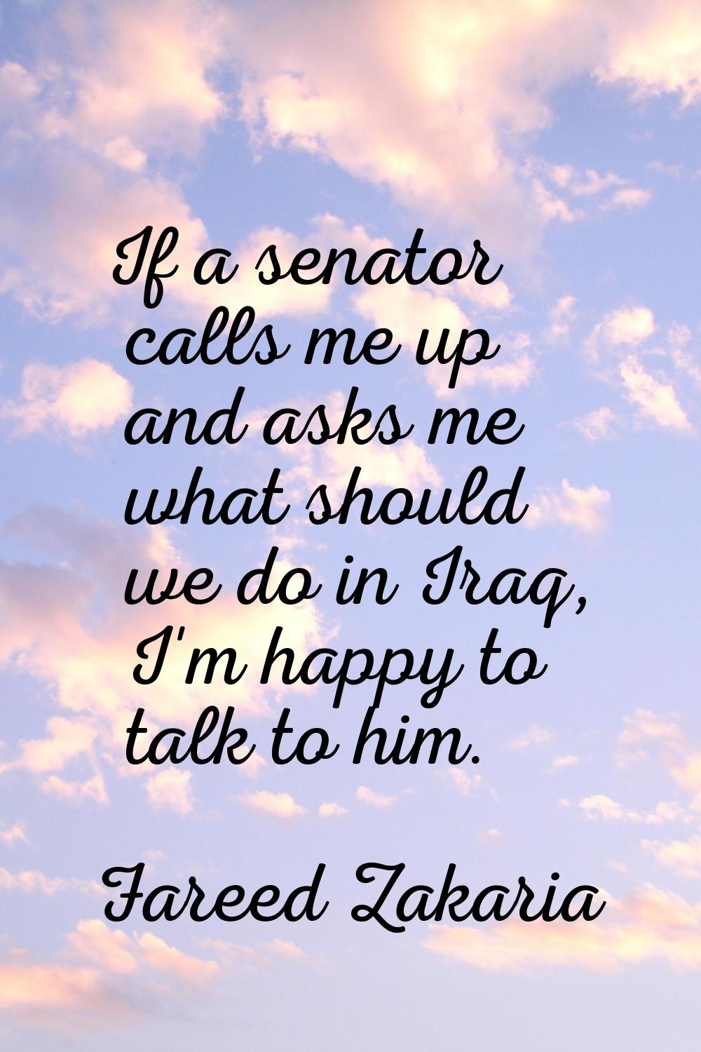 If a senator calls me up and asks me what should we do in Iraq, I'm happy to talk to him.