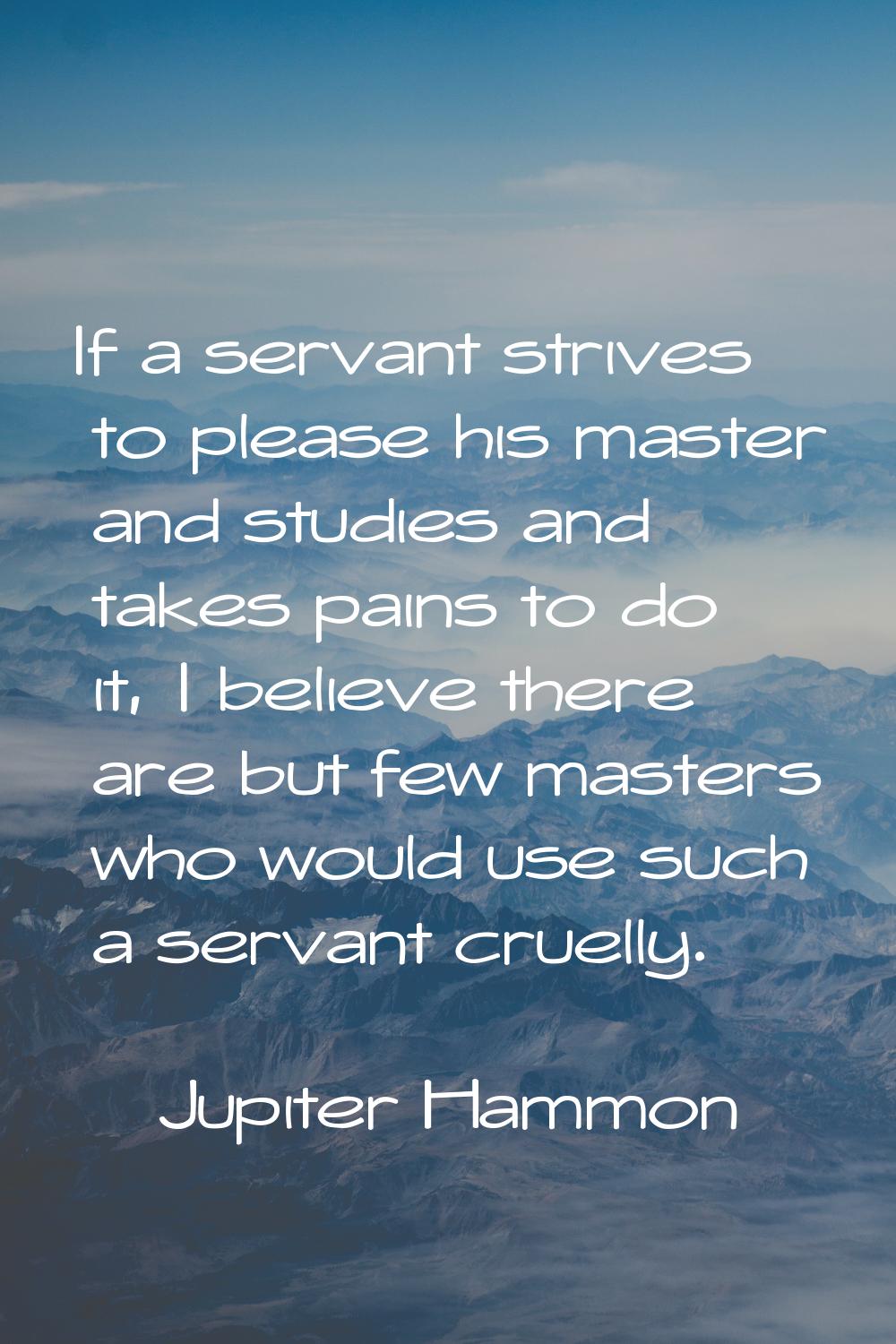 If a servant strives to please his master and studies and takes pains to do it, I believe there are