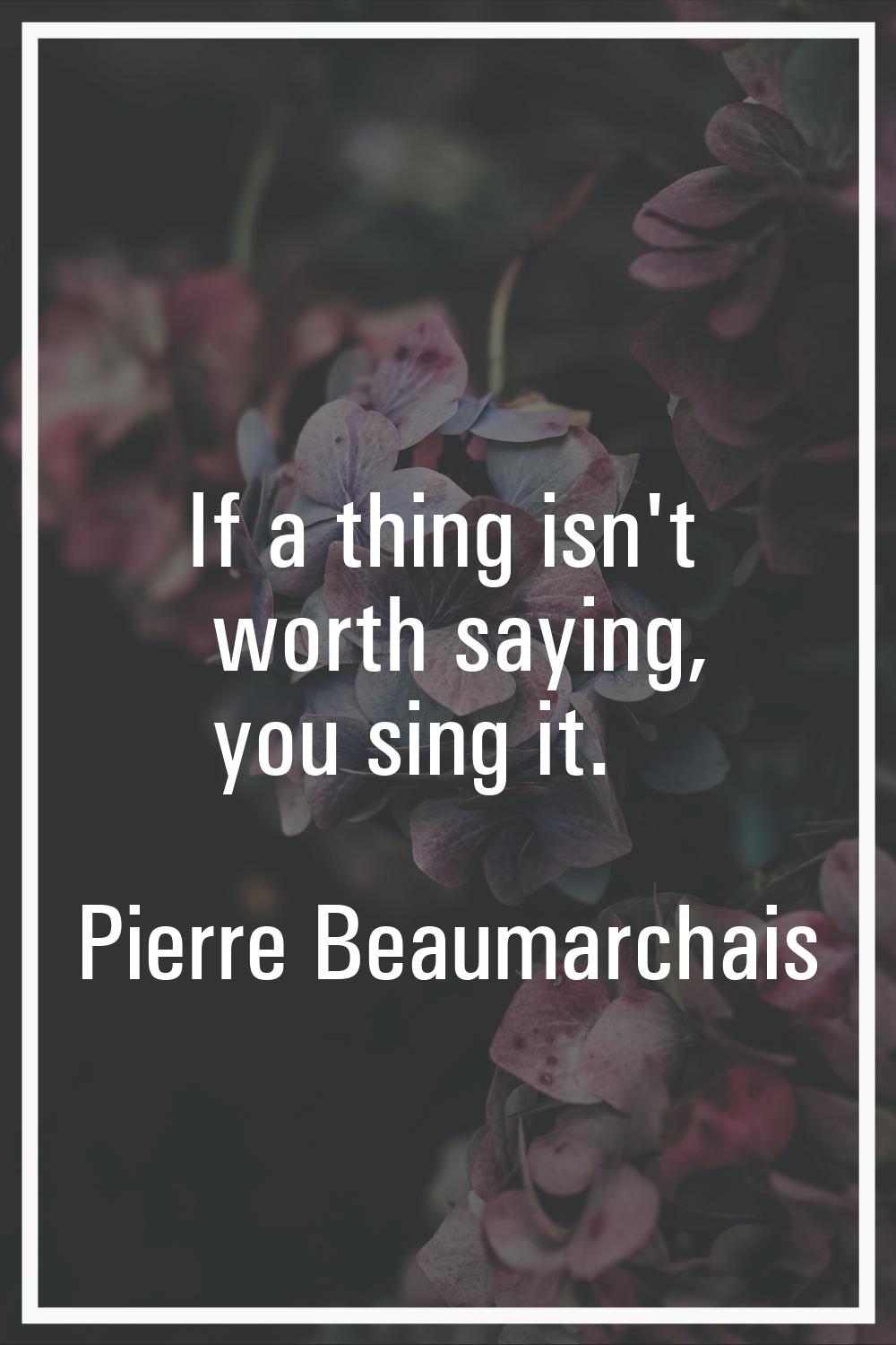 If a thing isn't worth saying, you sing it.