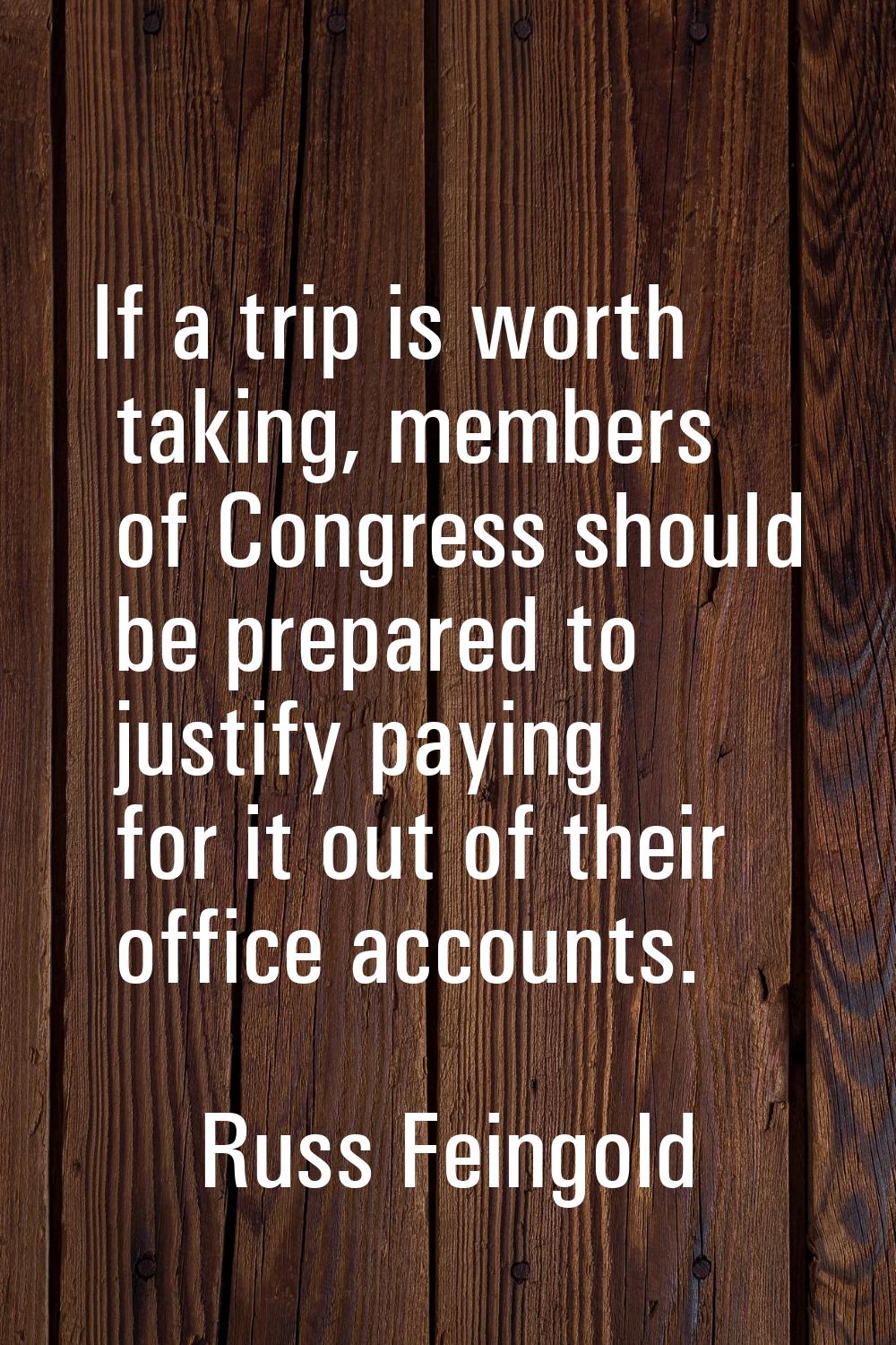 If a trip is worth taking, members of Congress should be prepared to justify paying for it out of t
