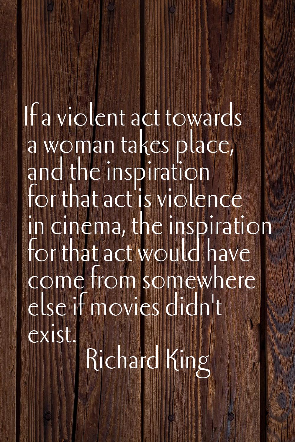 If a violent act towards a woman takes place, and the inspiration for that act is violence in cinem