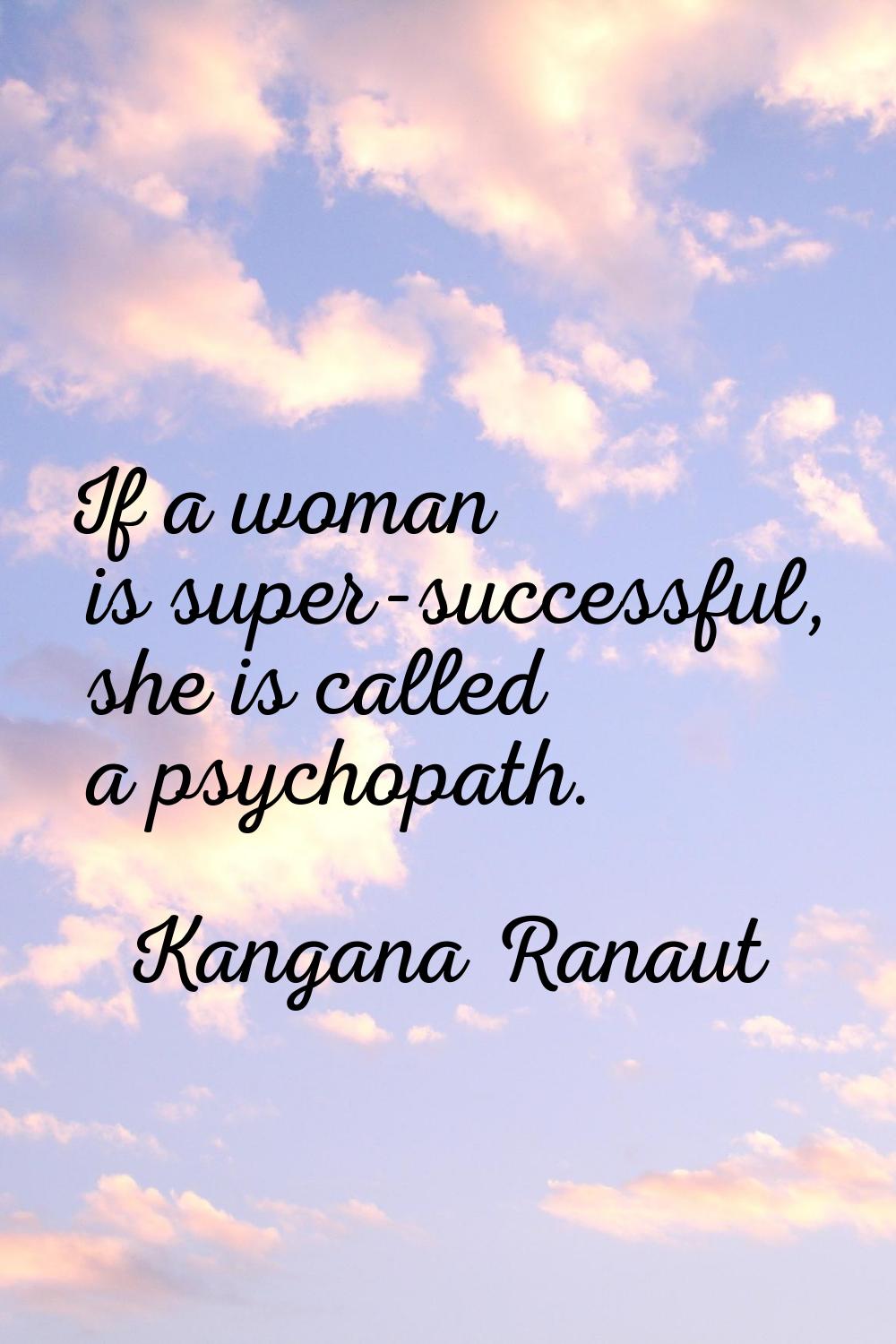 If a woman is super-successful, she is called a psychopath.