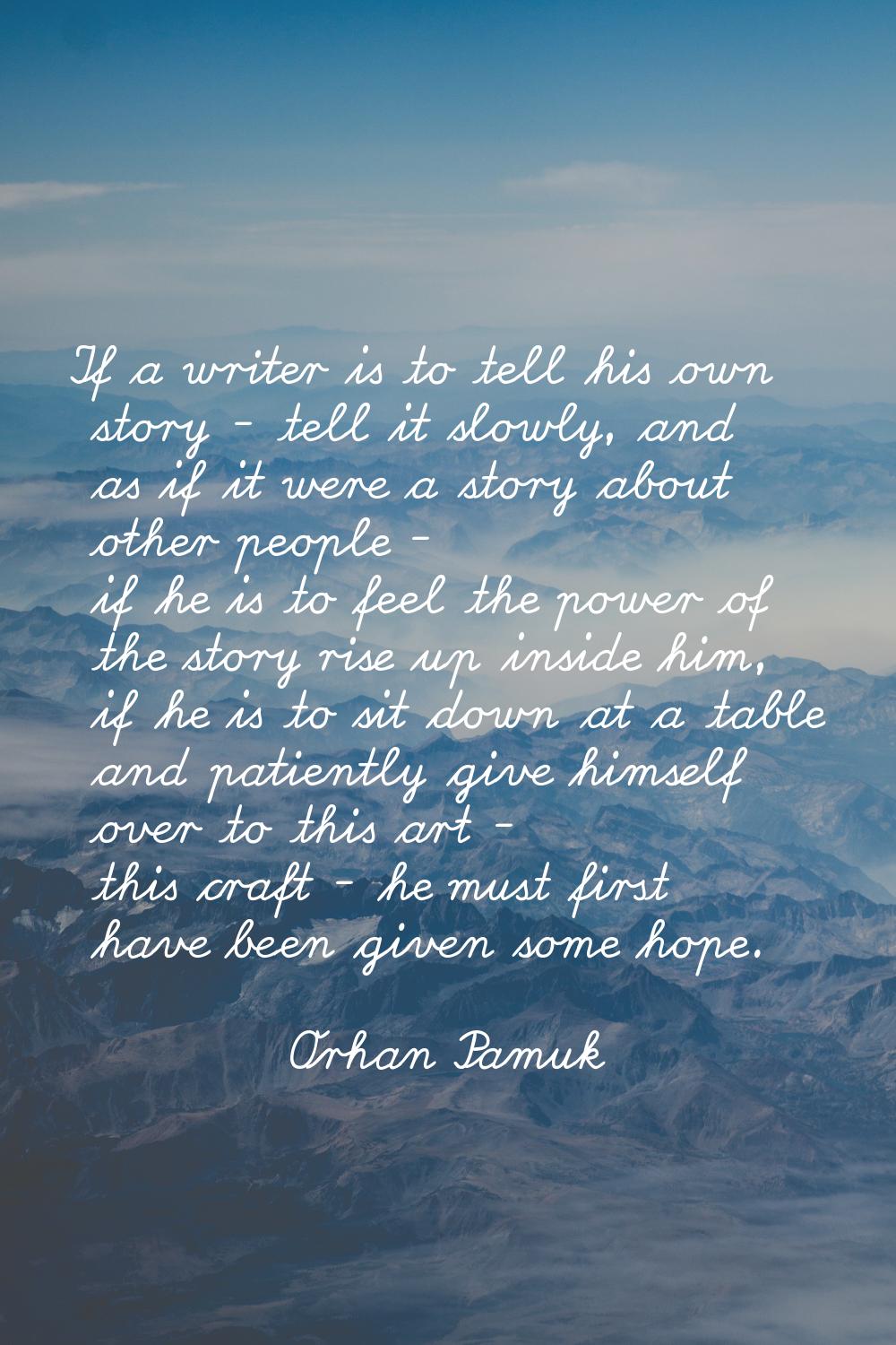 If a writer is to tell his own story - tell it slowly, and as if it were a story about other people