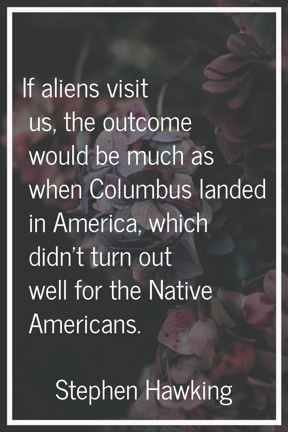 If aliens visit us, the outcome would be much as when Columbus landed in America, which didn't turn