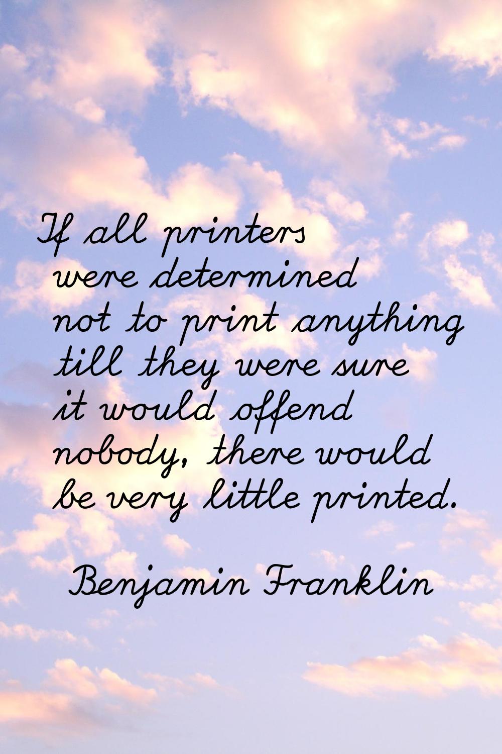 If all printers were determined not to print anything till they were sure it would offend nobody, t