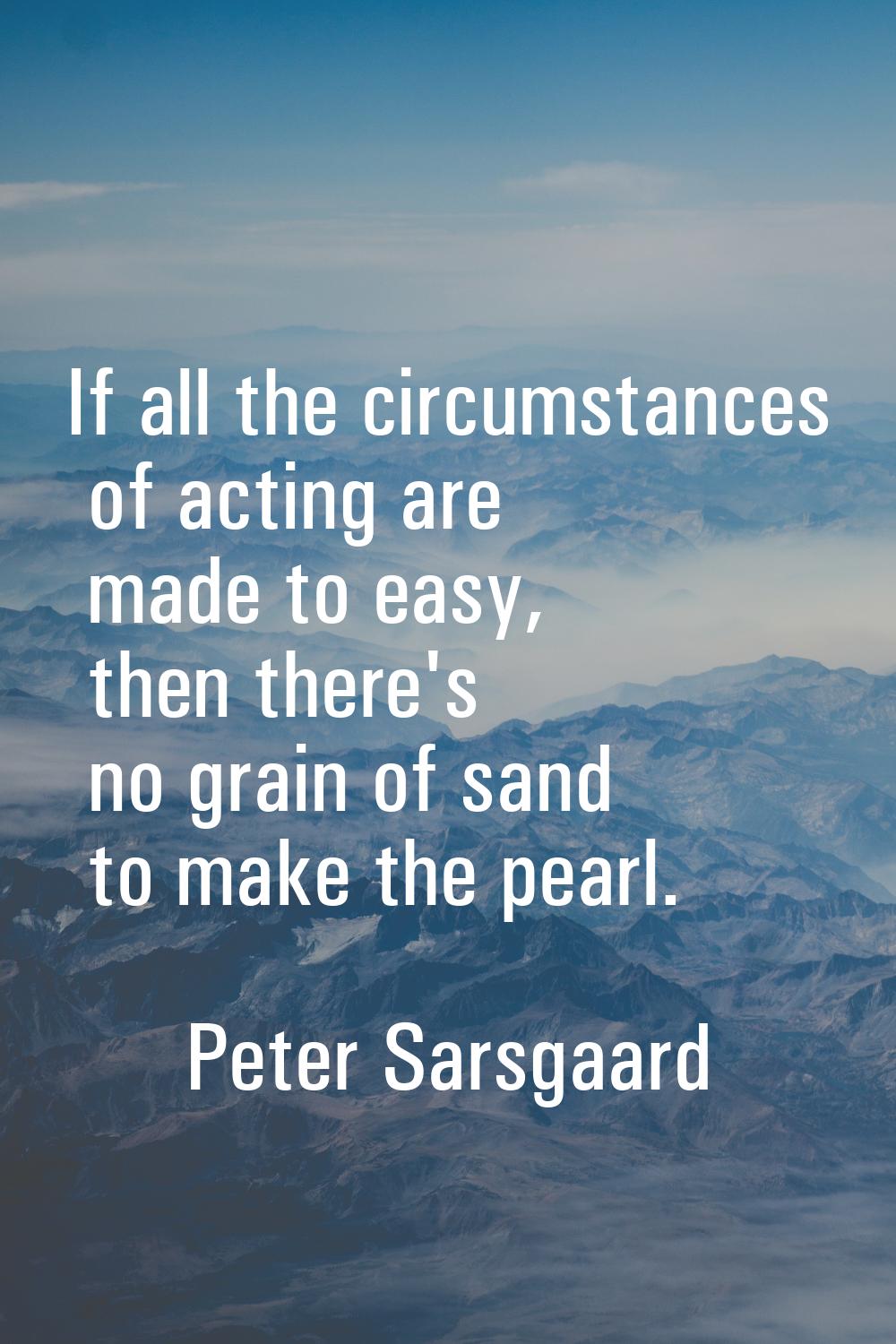 If all the circumstances of acting are made to easy, then there's no grain of sand to make the pear