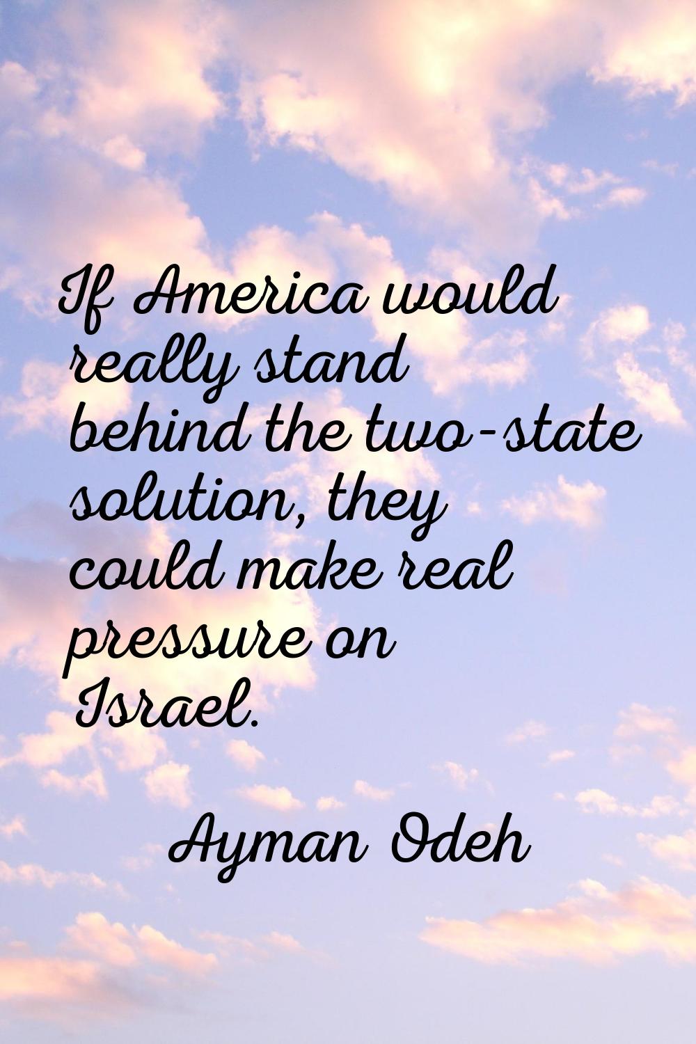 If America would really stand behind the two-state solution, they could make real pressure on Israe