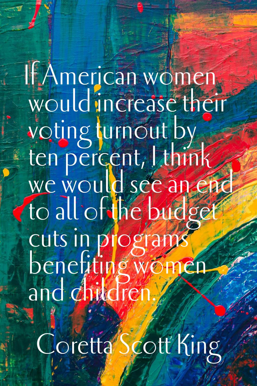If American women would increase their voting turnout by ten percent, I think we would see an end t