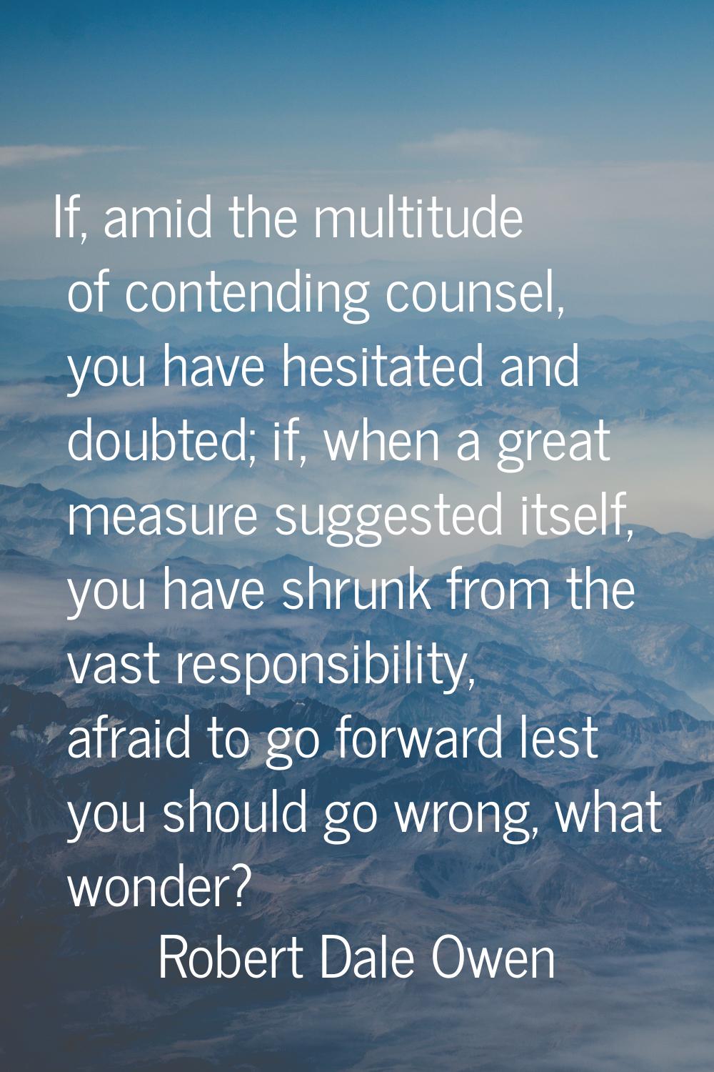 If, amid the multitude of contending counsel, you have hesitated and doubted; if, when a great meas