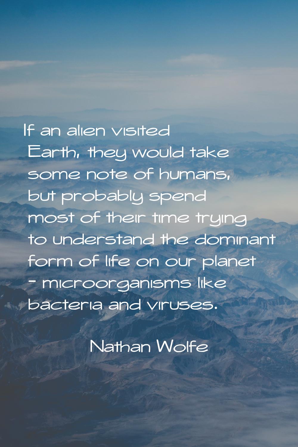 If an alien visited Earth, they would take some note of humans, but probably spend most of their ti