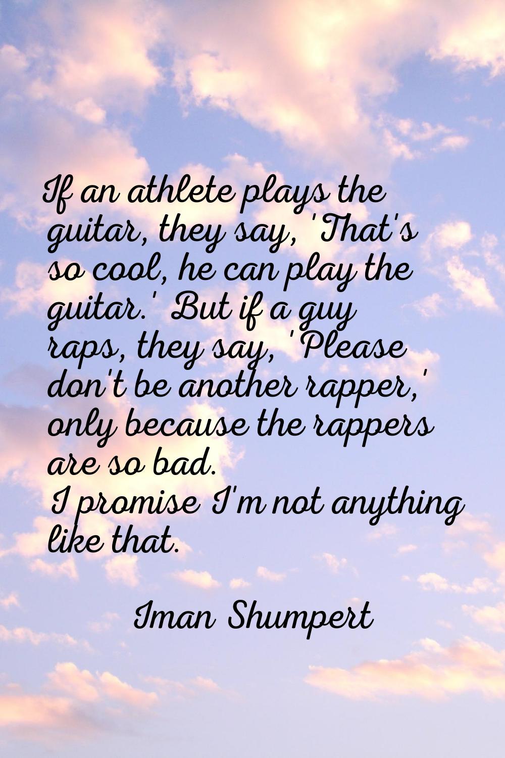 If an athlete plays the guitar, they say, 'That's so cool, he can play the guitar.' But if a guy ra