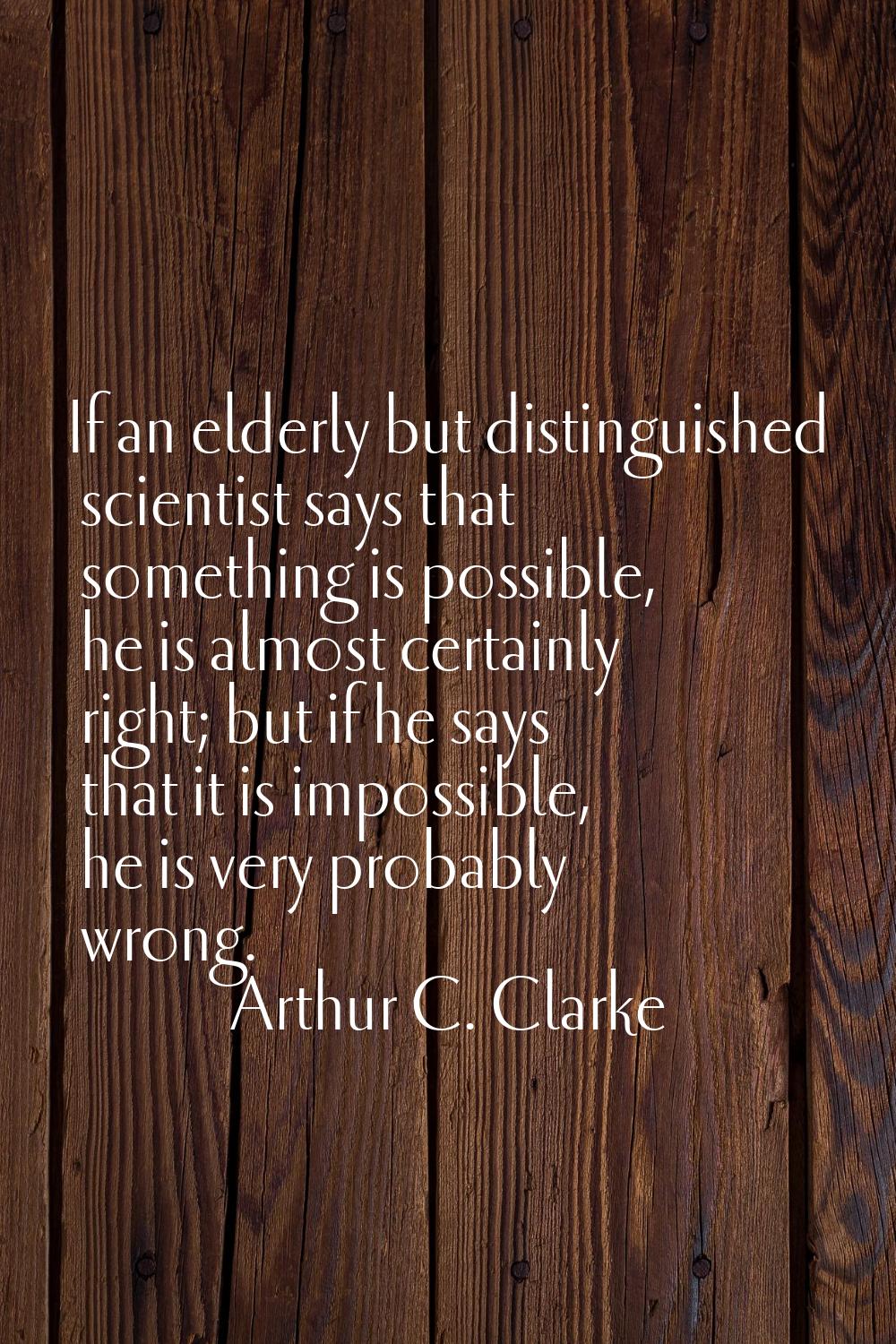 If an elderly but distinguished scientist says that something is possible, he is almost certainly r