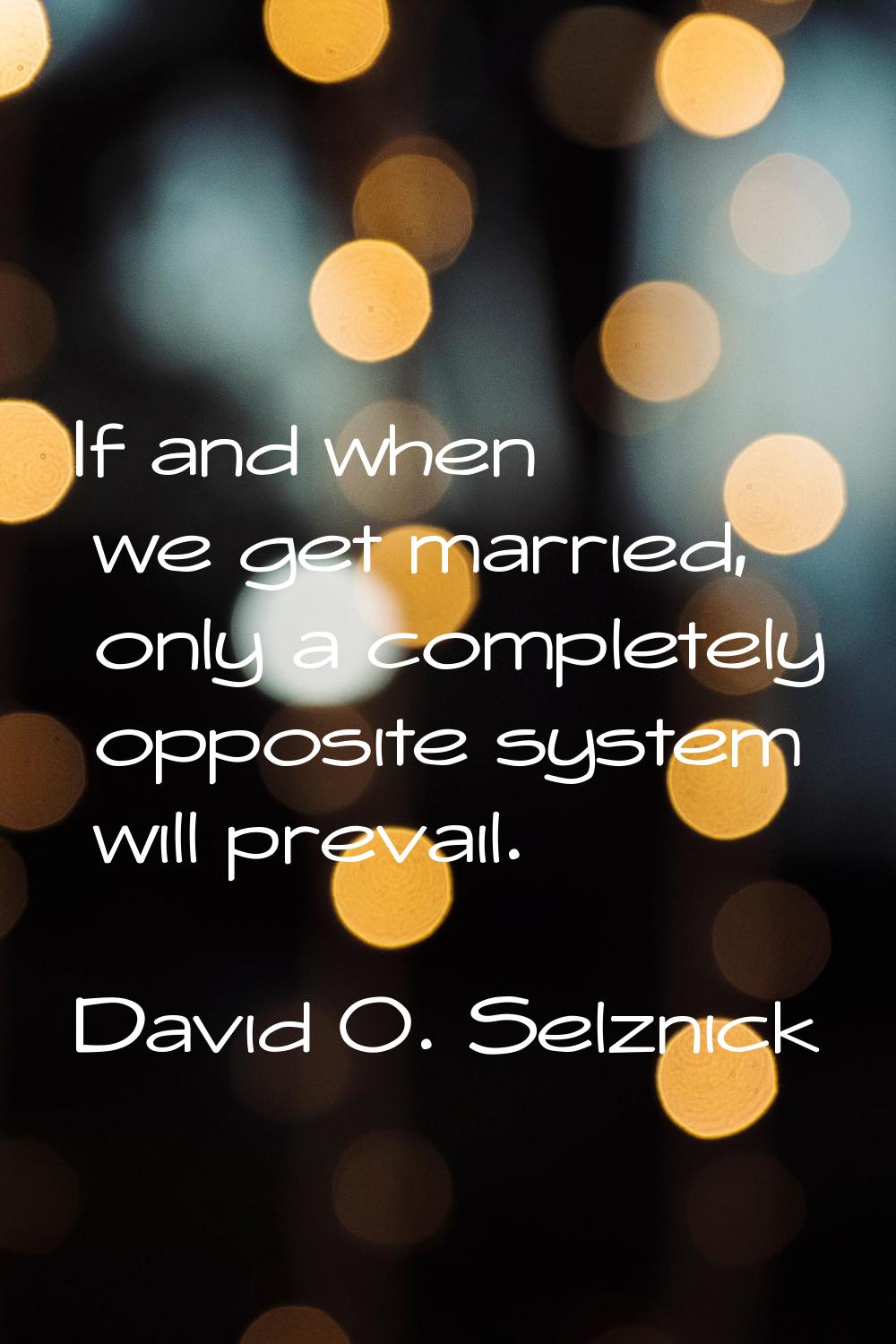 If and when we get married, only a completely opposite system will prevail.