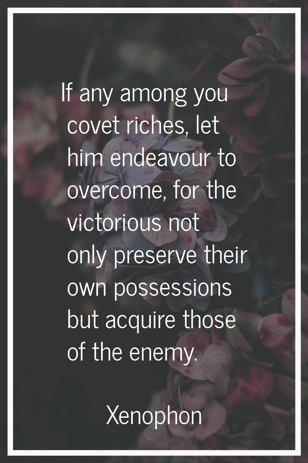 If any among you covet riches, let him endeavour to overcome, for the victorious not only preserve 