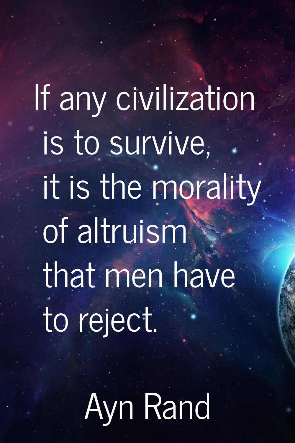 If any civilization is to survive, it is the morality of altruism that men have to reject.