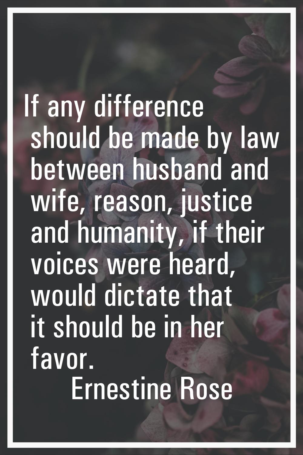 If any difference should be made by law between husband and wife, reason, justice and humanity, if 