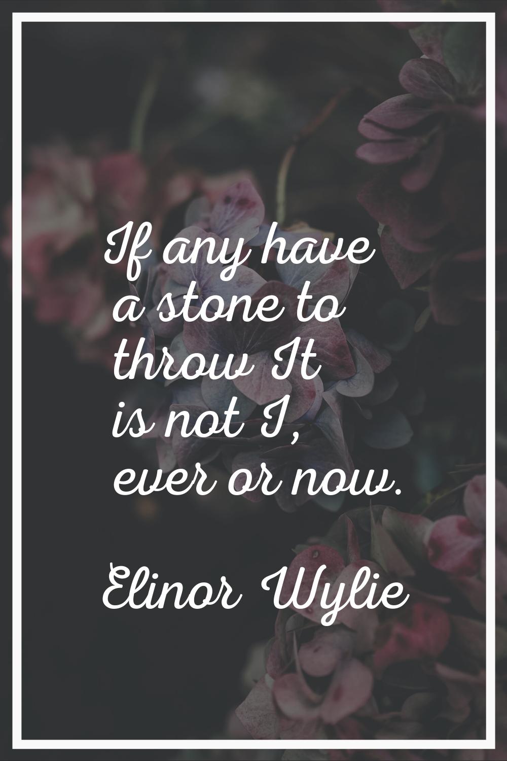 If any have a stone to throw It is not I, ever or now.