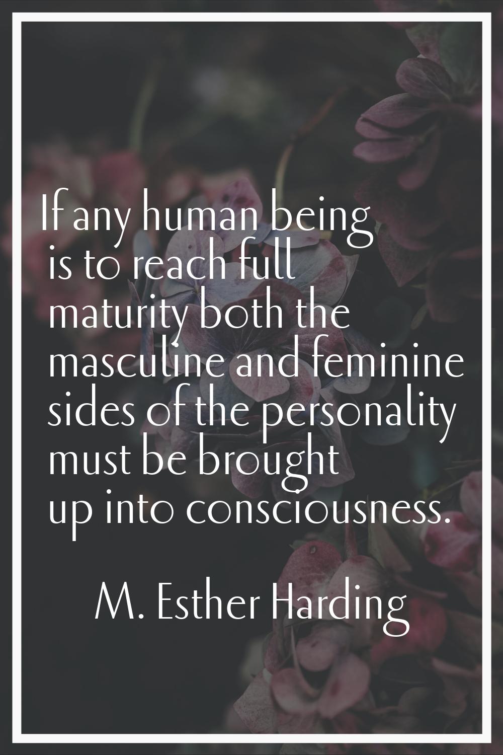 If any human being is to reach full maturity both the masculine and feminine sides of the personali