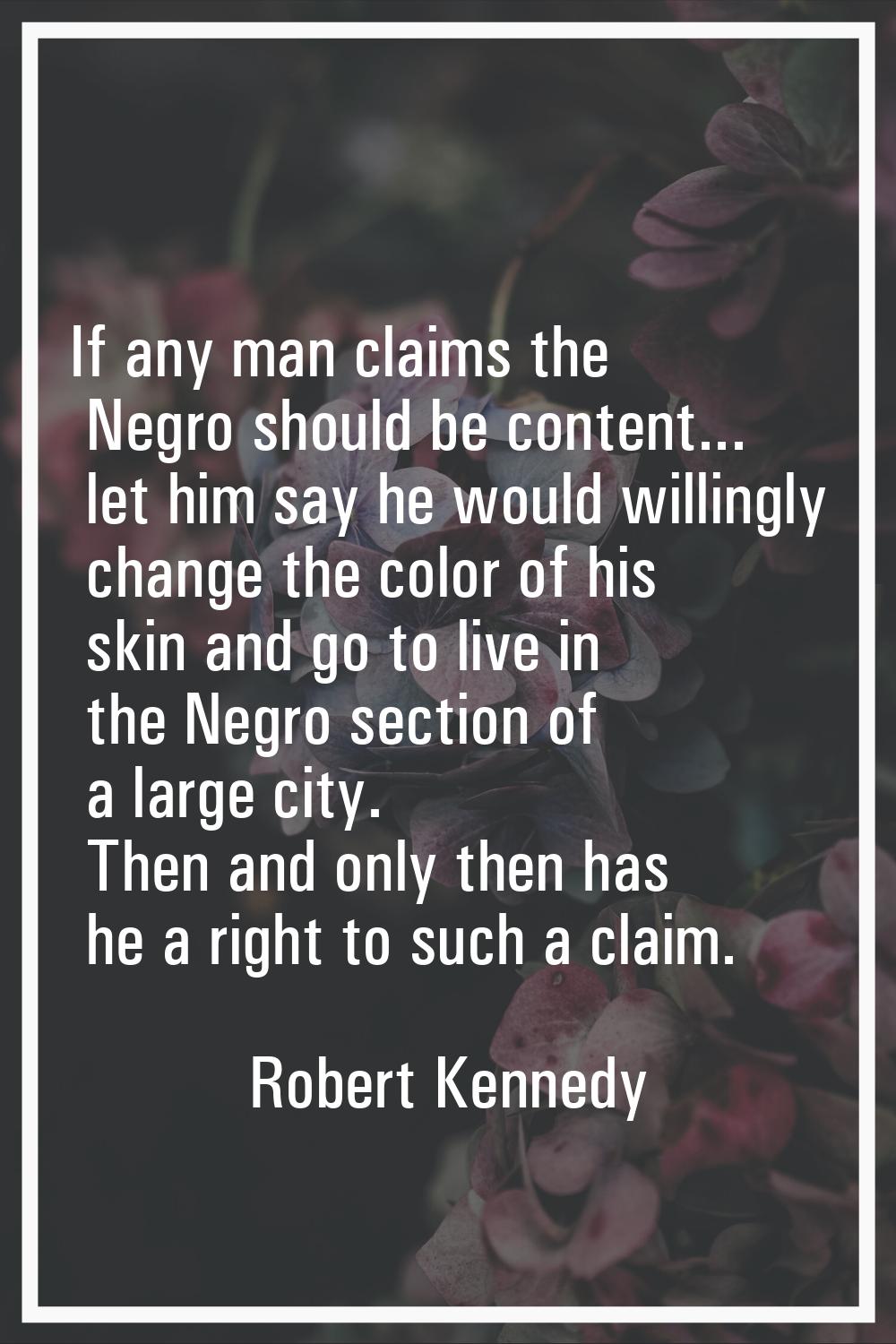 If any man claims the Negro should be content... let him say he would willingly change the color of