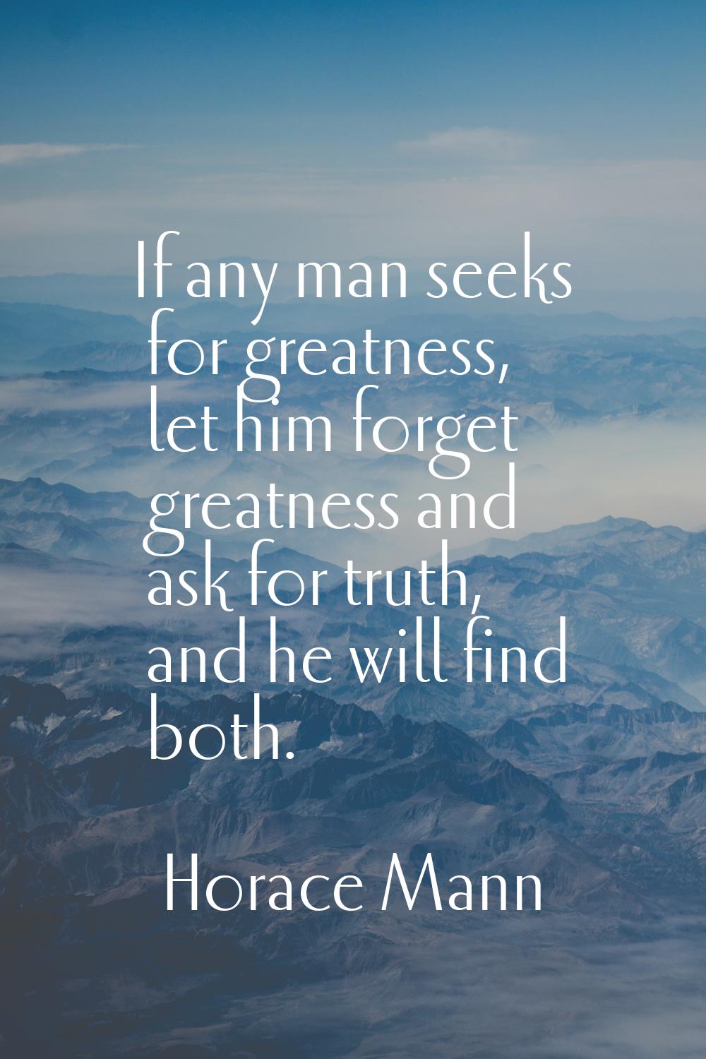 If any man seeks for greatness, let him forget greatness and ask for truth, and he will find both.