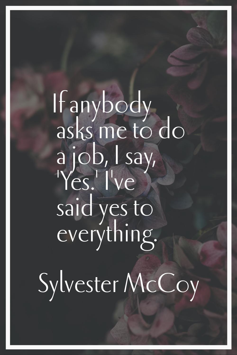 If anybody asks me to do a job, I say, 'Yes.' I've said yes to everything.