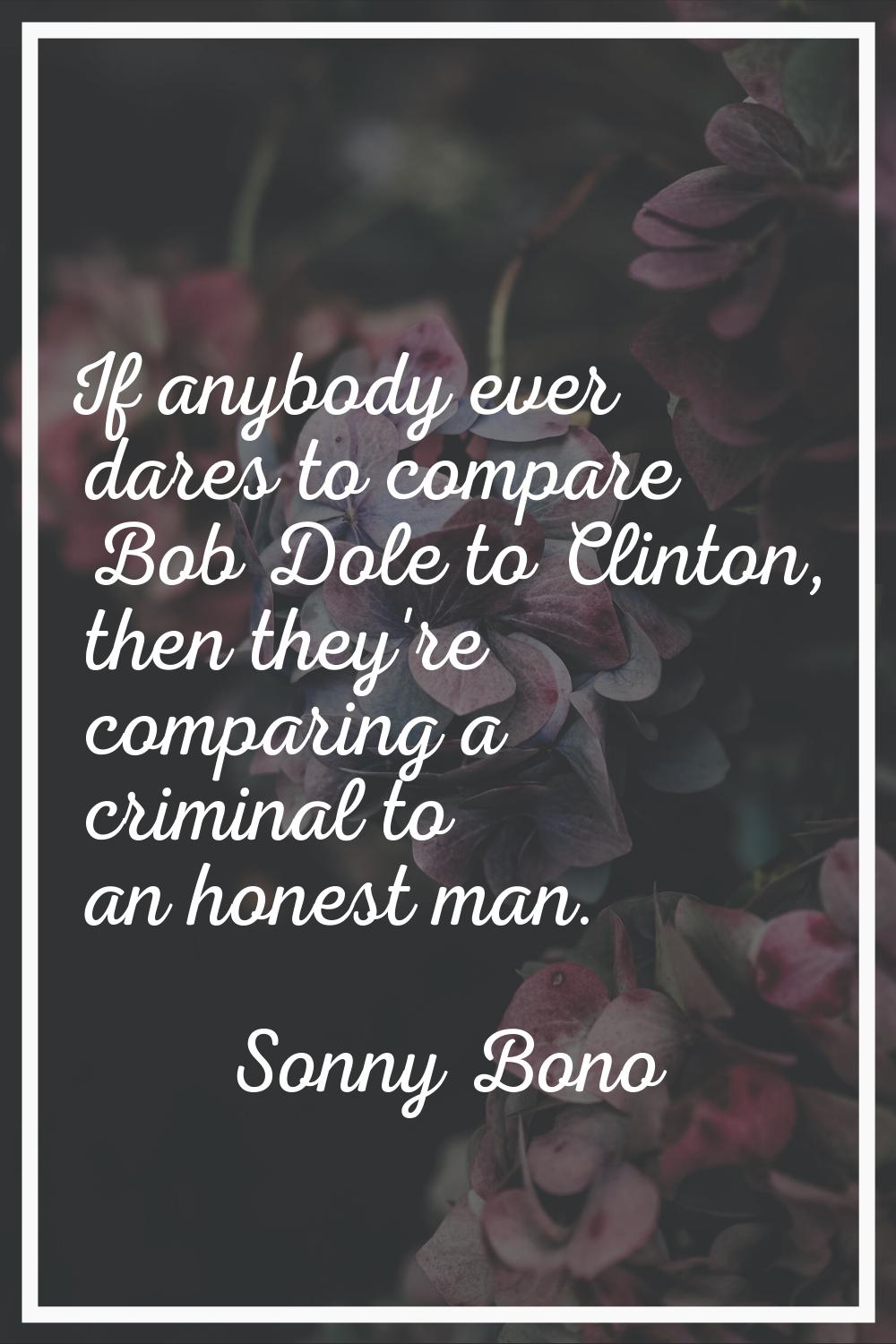 If anybody ever dares to compare Bob Dole to Clinton, then they're comparing a criminal to an hones