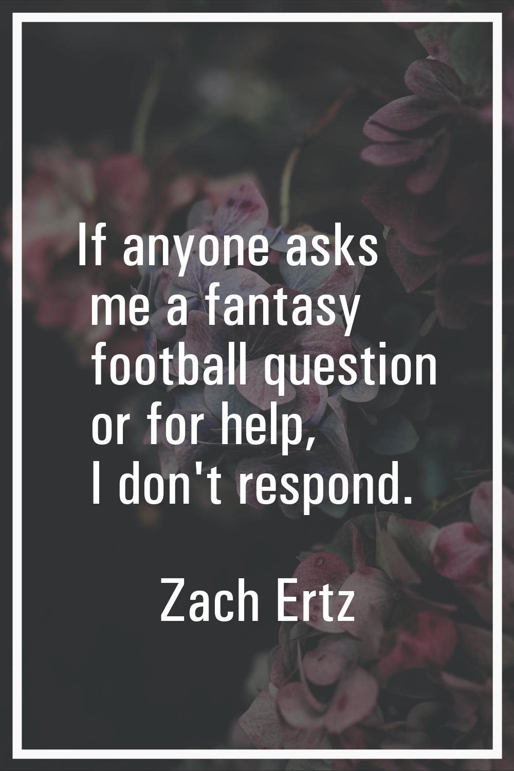 If anyone asks me a fantasy football question or for help, I don't respond.