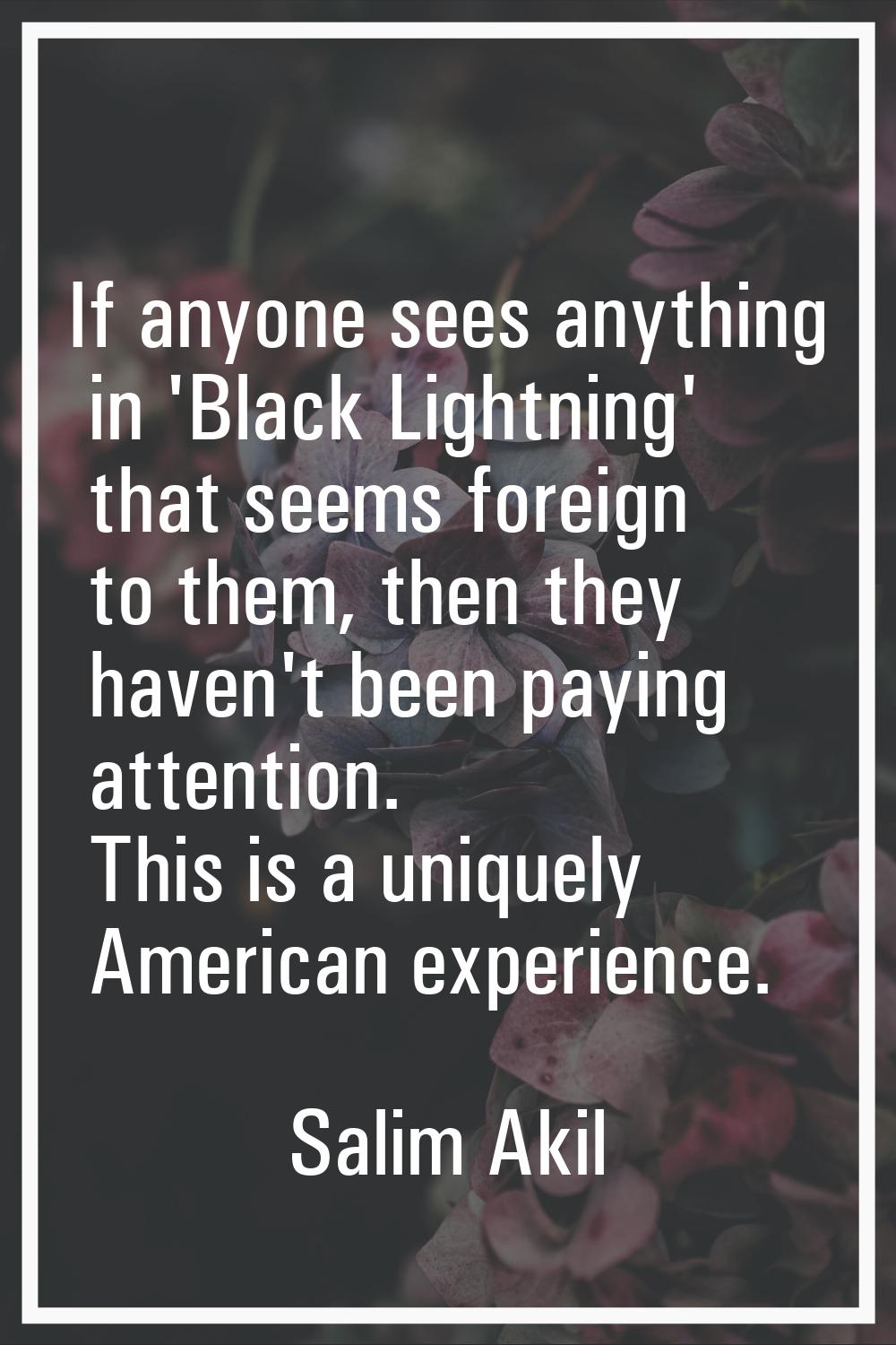 If anyone sees anything in 'Black Lightning' that seems foreign to them, then they haven't been pay