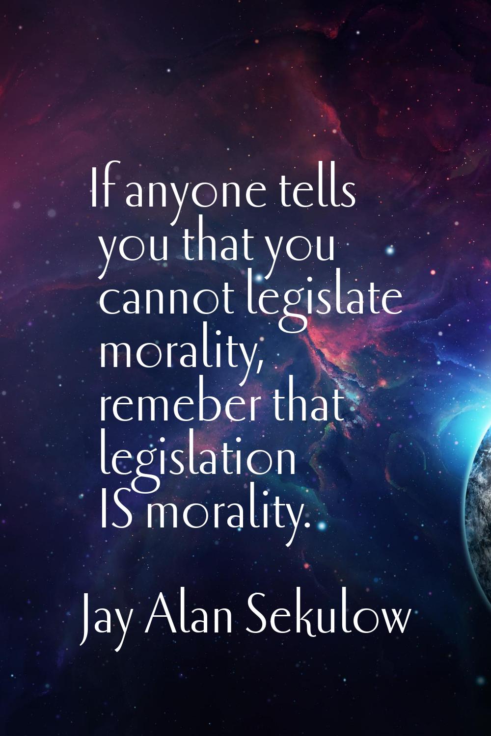 If anyone tells you that you cannot legislate morality, remeber that legislation IS morality.