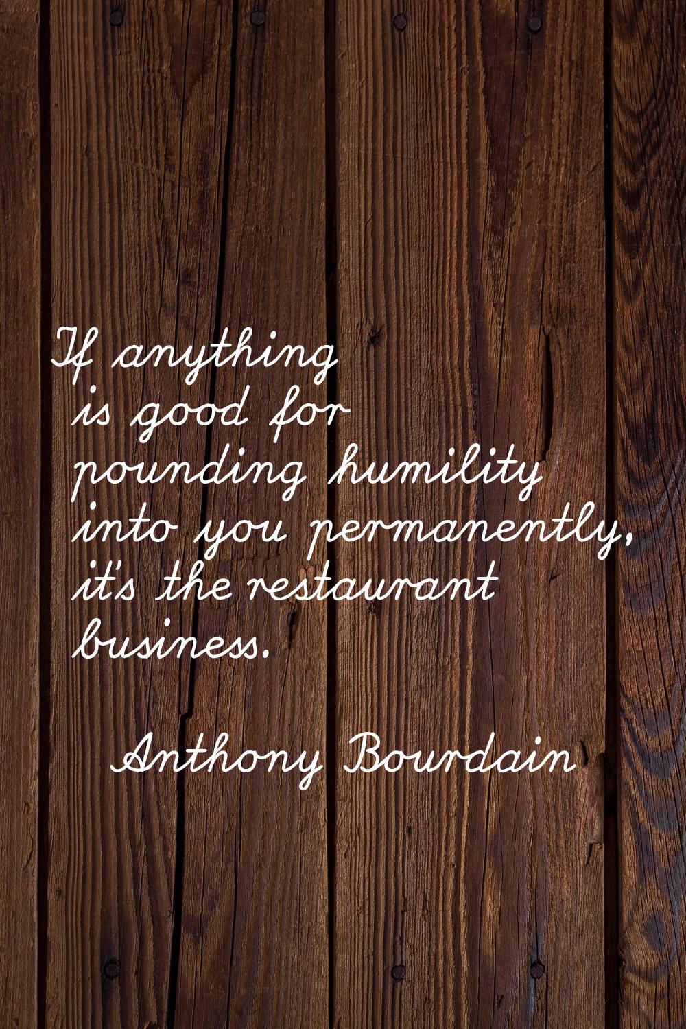 If anything is good for pounding humility into you permanently, it's the restaurant business.
