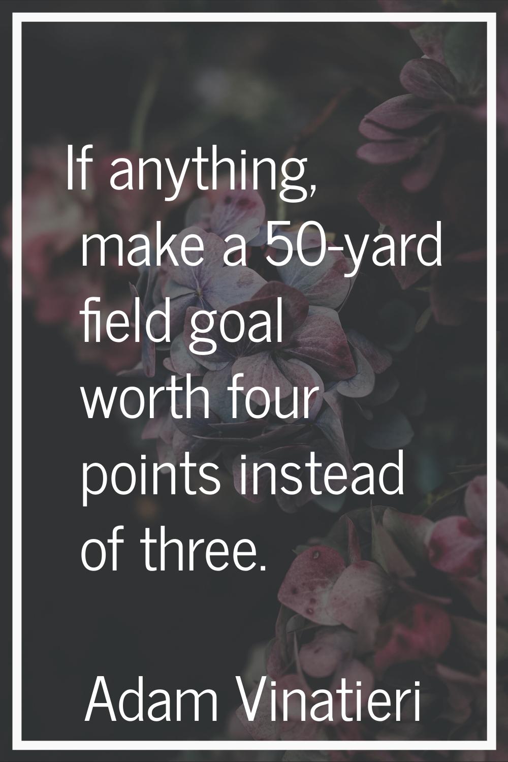 If anything, make a 50-yard field goal worth four points instead of three.