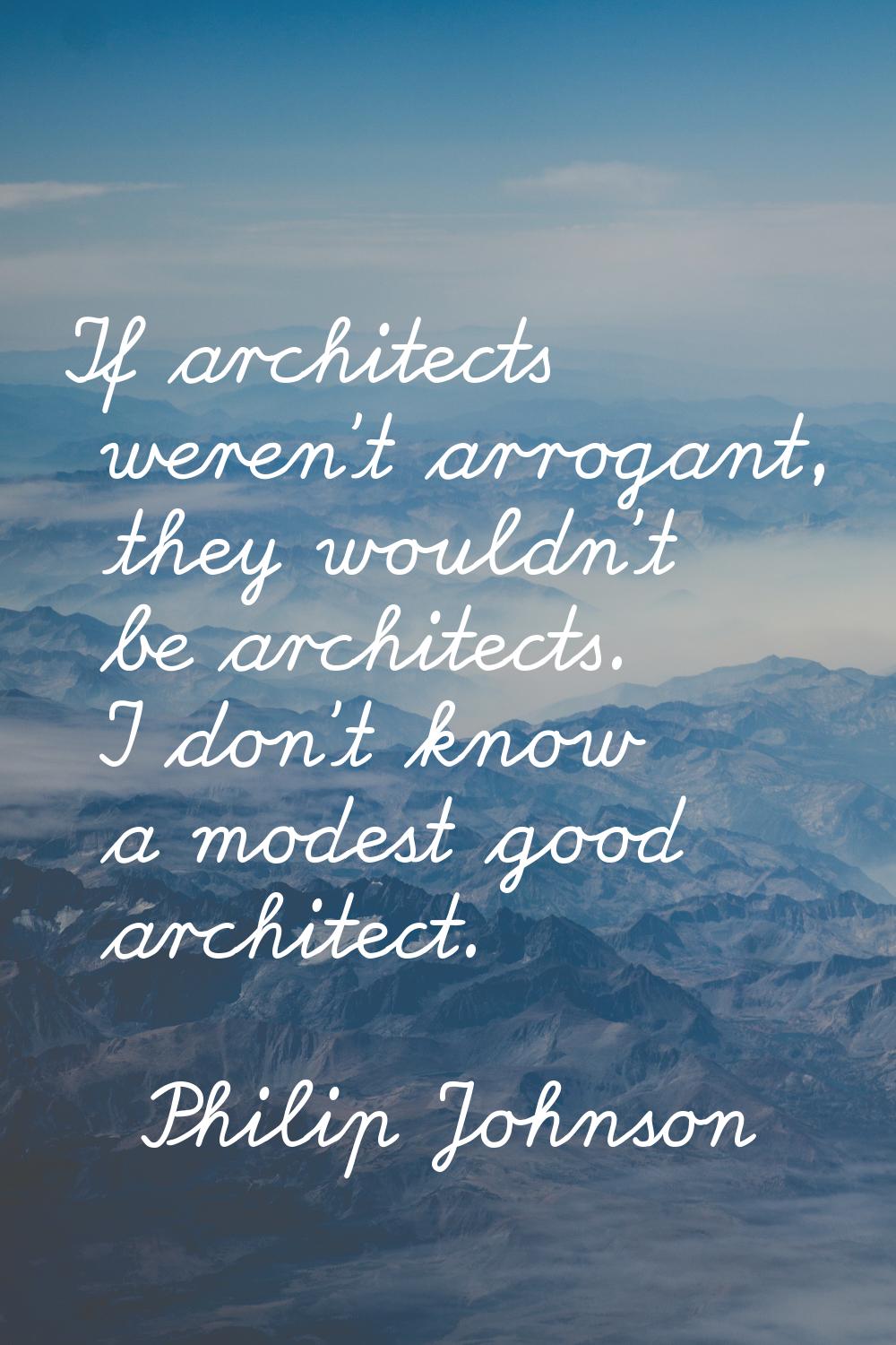 If architects weren't arrogant, they wouldn't be architects. I don't know a modest good architect.