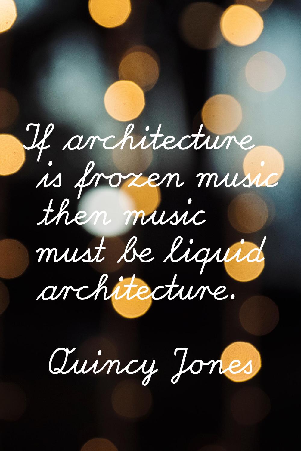 If architecture is frozen music then music must be liquid architecture.