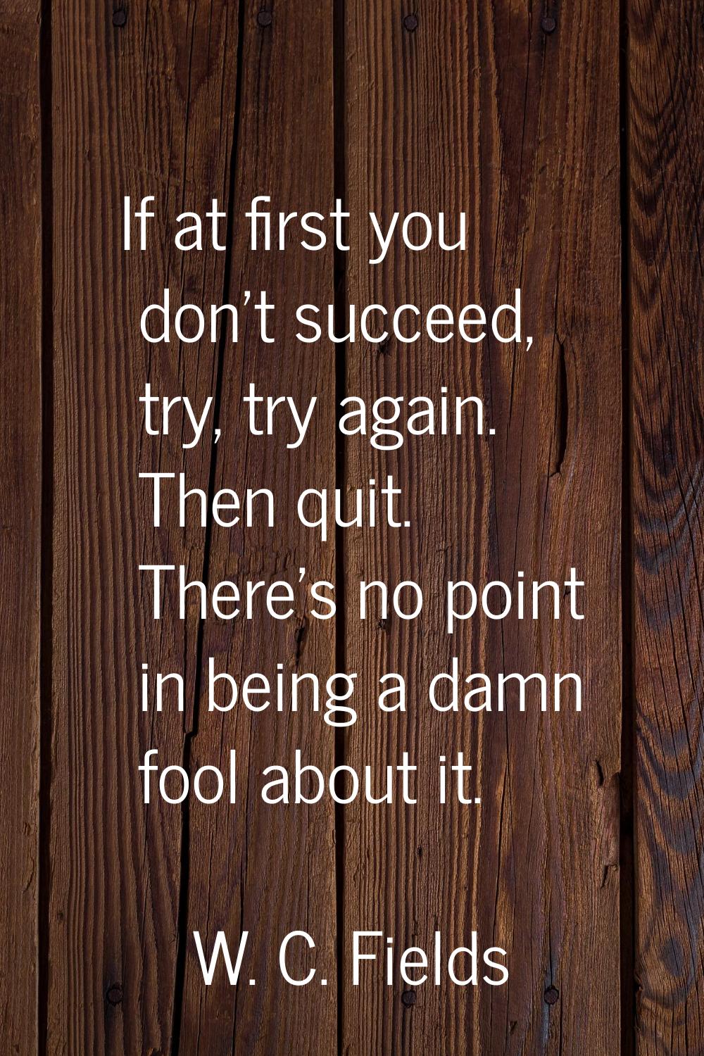If at first you don't succeed, try, try again. Then quit. There's no point in being a damn fool abo