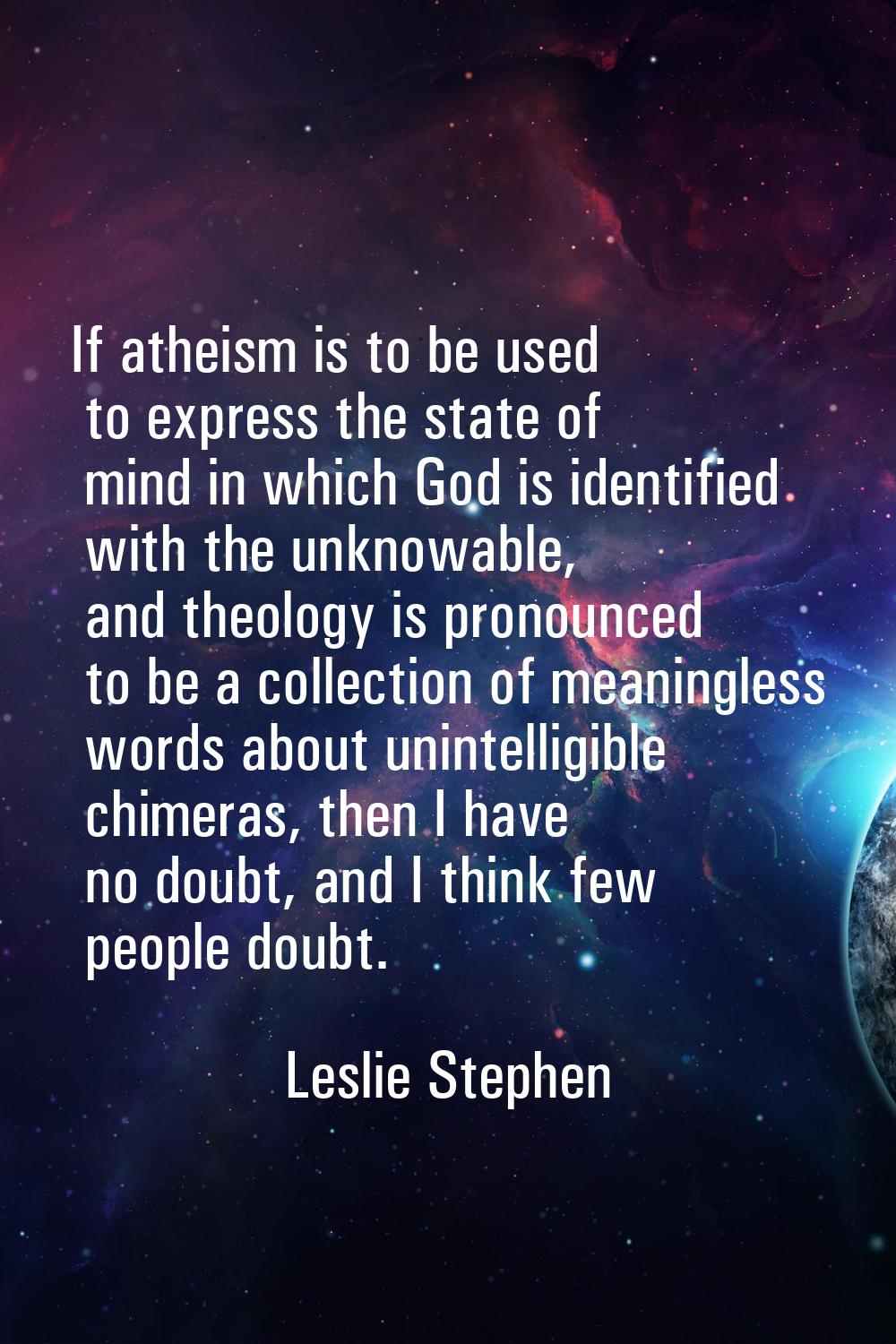 If atheism is to be used to express the state of mind in which God is identified with the unknowabl
