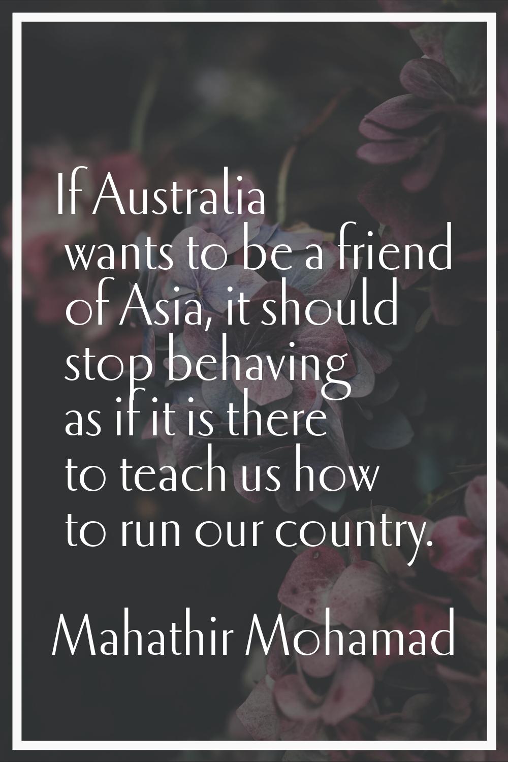 If Australia wants to be a friend of Asia, it should stop behaving as if it is there to teach us ho