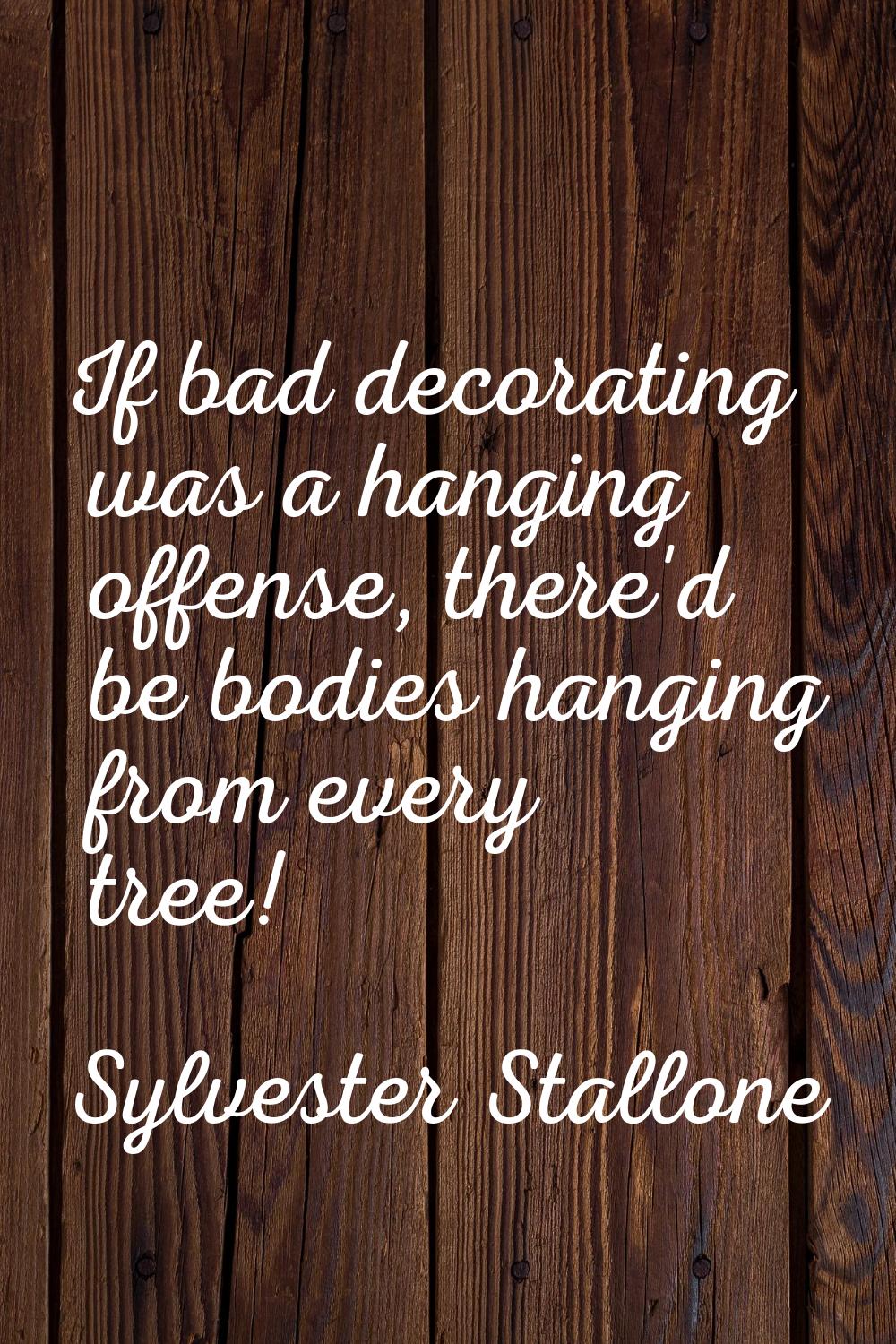 If bad decorating was a hanging offense, there'd be bodies hanging from every tree!